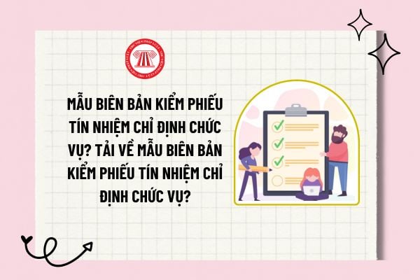 Mẫu biên bản kiểm phiếu tín nhiệm chỉ định chức vụ? Tải về mẫu biên bản kiểm phiếu tín nhiệm chỉ định chức vụ?