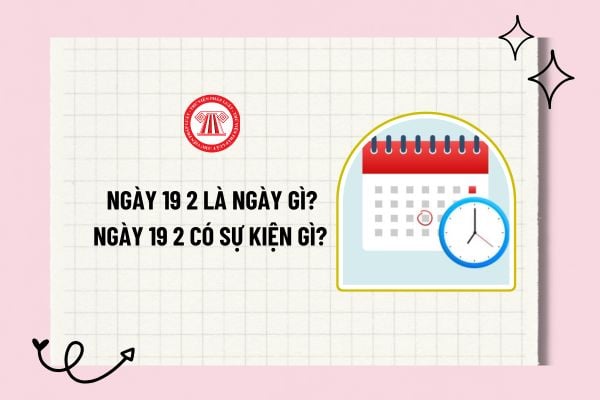 Ngày 19 2 là ngày gì? Ngày 19 2 có sự kiện gì? Ngày 19 2 có phải ngày lễ lớn? Ngày 19 2 người lao động có được nghỉ?