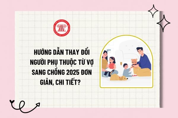 Hướng dẫn thay đổi người phụ thuộc từ vợ sang chồng 2025 đơn giản, chi tiết? Mức giảm trừ người phụ thuộc 2025?