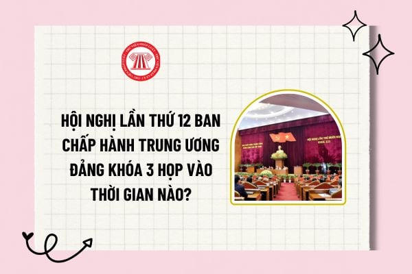 Hội nghị lần thứ 12 Ban Chấp hành Trung ương Đảng khóa 3 họp vào thời gian nào? Ngày tháng năm nào?