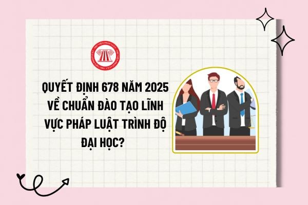 Quyết định 678/QĐ-BGDĐT năm 2025 về chuẩn đào tạo lĩnh vực pháp luật trình độ đại học? Tải về file? 