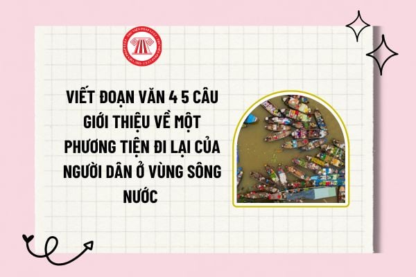 Viết đoạn văn 4 5 câu giới thiệu về một phương tiện đi lại của người dân ở vùng sông nước hay và chi tiết?