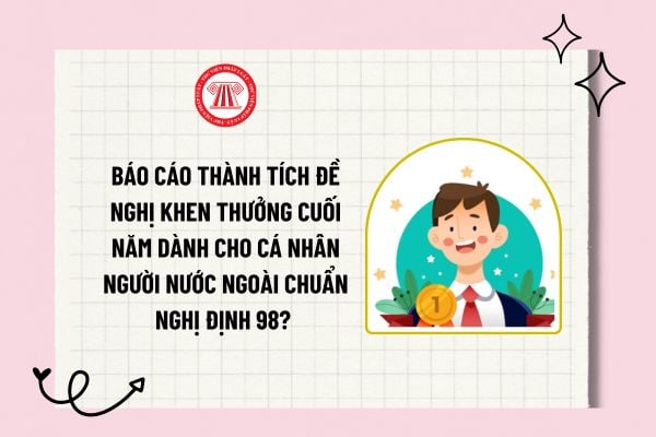 Báo cáo thành tích đề nghị khen thưởng cuối năm dành cho cá nhân người nước ngoài chuẩn Nghị định 98?