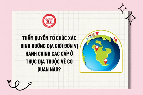 Thẩm quyền tổ chức xác định đường địa giới đơn vị hành chính các cấp ở thực địa thuộc về cơ quan nào?