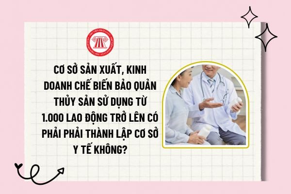 Cơ sở sản xuất, kinh doanh chế biến bảo quản thủy sản sử dụng từ 1.000 lao động trở lên có phải phải thành lập cơ sở y tế không?