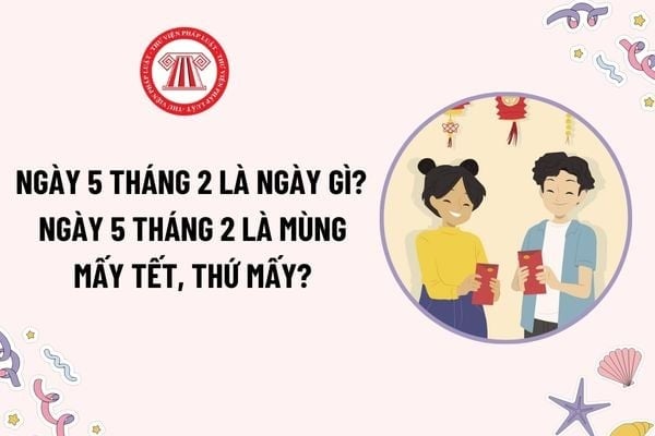 Ngày 5 tháng 2 là ngày gì? Ngày 5 tháng 2 là mùng mấy tết, thứ mấy? Ngày 5 tháng 2 đi làm trở lại chưa?