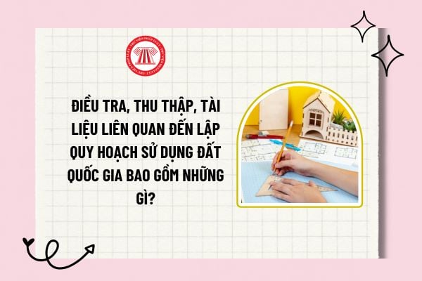 Điều tra, thu thập, tài liệu liên quan đến lập quy hoạch sử dụng đất quốc gia bao gồm những gì?