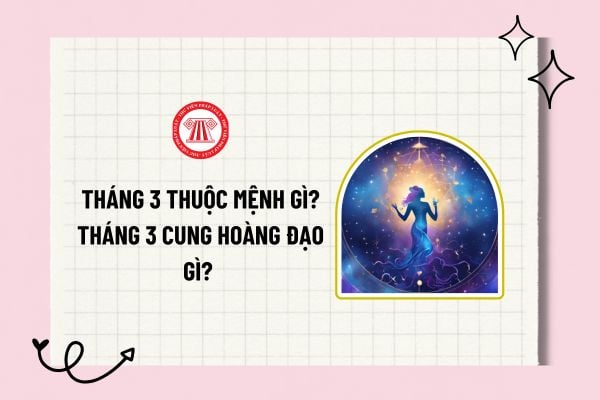 Tháng 3 thuộc mệnh gì? Tháng 3 cung hoàng đạo gì? Tháng 3 cung gì, mệnh gì? Sinh vào tháng 3 là mệnh gì?