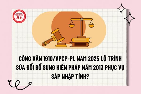 Công văn 1910/VPCP-PL năm 2025 lộ trình sửa đổi bổ sung Hiến pháp năm 2013 phục vụ sáp nhập tỉnh?