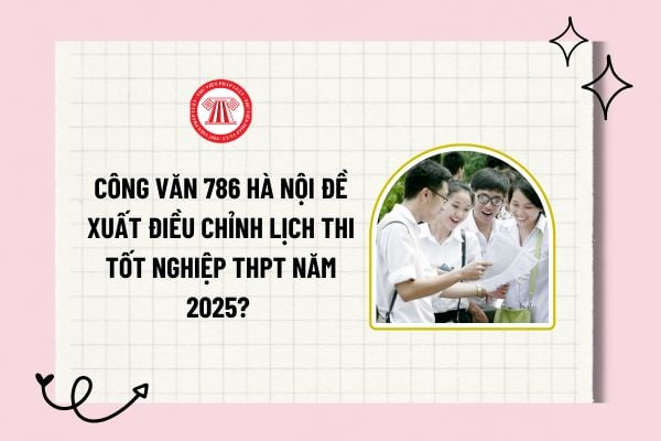 Công văn 786 Hà Nội đề xuất điều chỉnh lịch thi tốt nghiệp THPT năm 2025? Đề xuất thi tốt nghiệp THPT sớm? 