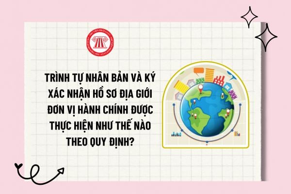 rình tự nhân bản và ký xác nhận hồ sơ địa giới đơn vị hành chính được thực hiện như thế nào theo quy định?