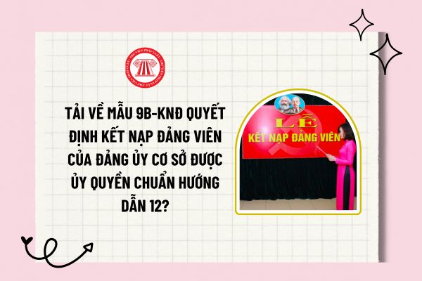 Tải về Mẫu 9B-KNĐ Quyết định kết nạp đảng viên của đảng ủy cơ sở được ủy quyền chuẩn Hướng dẫn 12?