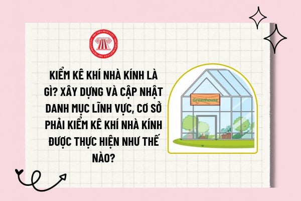 Kiểm kê khí nhà kính là gì? Xây dựng và cập nhật danh mục lĩnh vực, cơ sở phải kiểm kê khí nhà kính được thực hiện như thế nào?