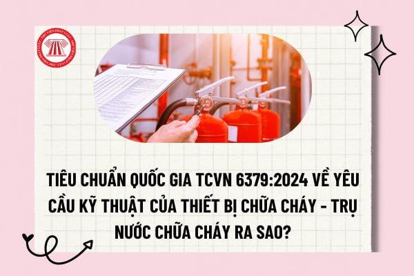 Tiêu chuẩn quốc gia TCVN 6379:2024 về yêu cầu kỹ thuật của thiết bị chữa cháy - Trụ nước chữa cháy ra sao? 