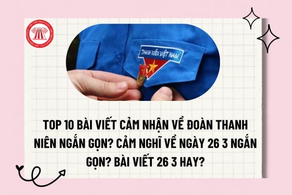 Top 10 bài viết cảm nhận về Đoàn thanh niên ngắn gọn? Cảm nghĩ về ngày 26 3 ngắn gọn? Bài viết 26 3 hay 