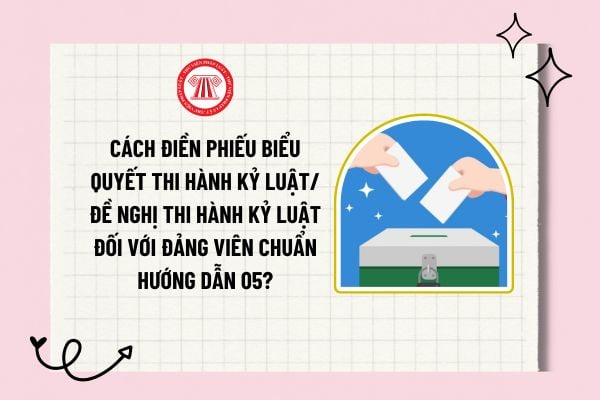 Cách điền phiếu biểu quyết thi hành kỷ luật/ đề nghị thi hành kỷ luật đối với Đảng viên chuẩn Hướng dẫn 05