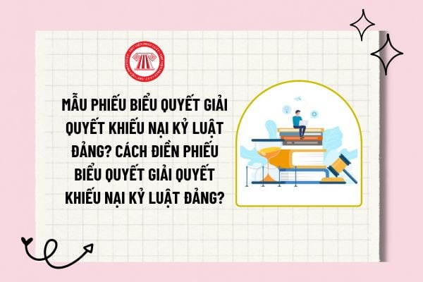 Mẫu phiếu biểu quyết giải quyết khiếu nại kỷ luật đảng? Cách điền phiếu biểu quyết giải quyết khiếu nại kỷ luật đảng?