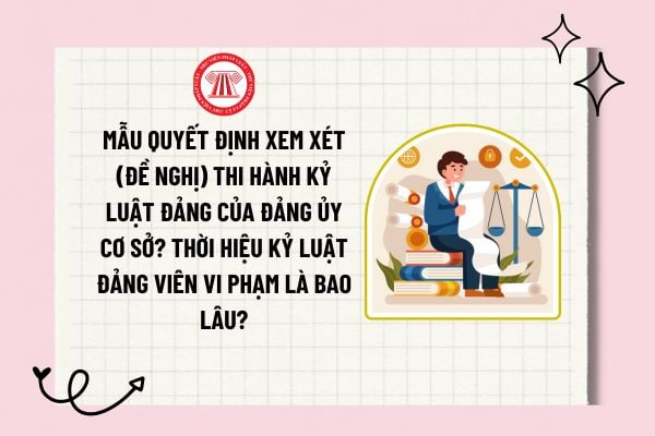 Mẫu Quyết định xem xét (đề nghị) thi hành kỷ luật Đảng của Đảng ủy cơ sở? Thời hiệu kỷ luật đảng viên vi phạm là bao lâu?