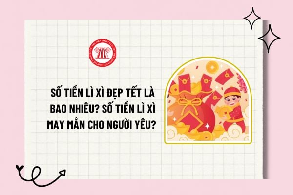 Số tiền lì xì đẹp Tết là bao nhiêu? Số tiền lì xì may mắn cho người yêu? Tiền lì xì của công ty có tính thuế TNCN không?