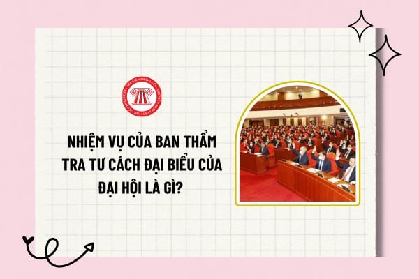 Nhiệm vụ của ban thẩm tra tư cách đại biểu của đại hội là gì? Trách nhiệm cung cấp tài liệu cho ban thẩm tra tư cách đại biểu?