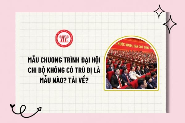 Mẫu chương trình đại hội chi bộ không có trù bị là mẫu nào? Tải về mẫu chương trình đại hội chi bộ không có trù bị?