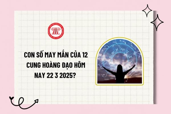 Con số may mắn của 12 cung hoàng đạo hôm nay 22 3 2025? 12 cung hoàng đạo hôm nay ngày 22 3 2025?