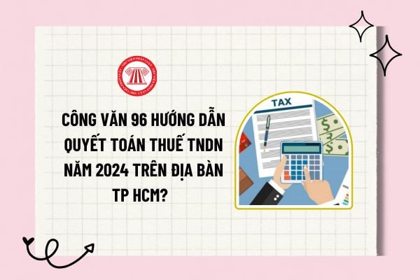 Công văn 96 hướng dẫn quyết toán thuế TNDN năm 2024 trên địa bàn TP HCM? Tải về toàn văn Công văn 96? 