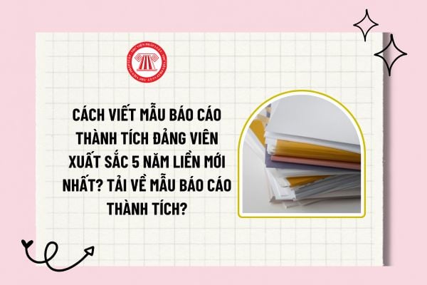 Cách viết mẫu báo cáo thành tích Đảng viên xuất sắc 5 năm liền mới nhất? Tải về mẫu báo cáo thành tích?