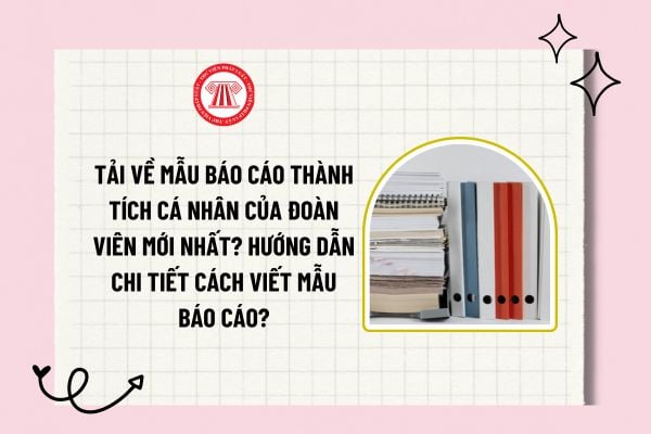 Tải về mẫu báo cáo thành tích cá nhân của Đoàn viên mới nhất? Hướng dẫn chi tiết cách viết mẫu báo cáo?