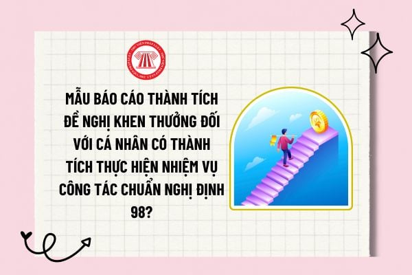 Mẫu báo cáo thành tích đề nghị khen thưởng đối với đối với cá nhân có thành tích thực hiện nhiệm vụ công tác chuẩn Nghị định 98? 