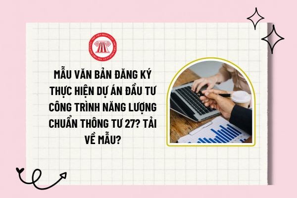 Mẫu văn bản đăng ký thực hiện dự án đầu tư công trình năng lượng chuẩn Thông tư 27? Tải về mẫu?