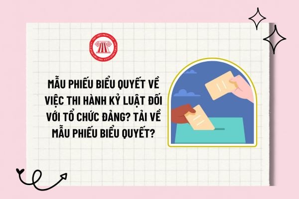 Mẫu phiếu biểu quyết về việc thi hành kỷ luật đối với tổ chức đảng? Tải về mẫu phiếu biểu quyết?