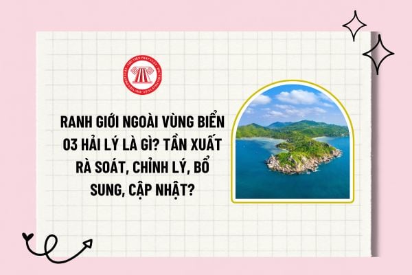 Ranh giới ngoài vùng biển 03 hải lý là gì? Tần xuất rà soát, chỉnh lý, bổ sung, cập nhật đường ranh giới ngoài của vùng biển 03 hải lý?