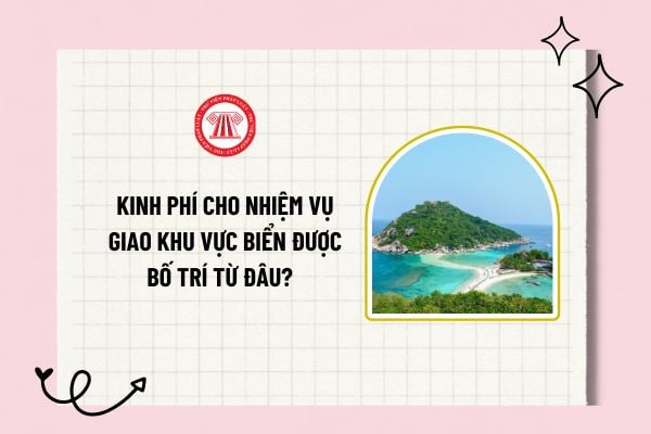 Kinh phí cho nhiệm vụ giao khu vực biển được bố trí từ đâu? Trách nhiệm của tổ chức, cá nhân được quyết định giao khu vực biển?