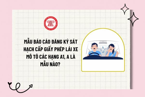 Mẫu báo cáo đăng ký sát hạch cấp giấy phép lái xe mô tô các hạng A1, A là mẫu nào? Tải về mẫu báo cáo?