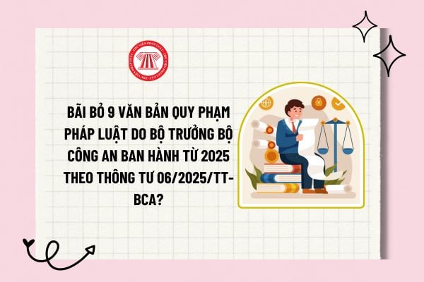 Bãi bỏ 9 văn bản quy phạm pháp luật do Bộ trưởng Bộ Công an ban hành từ 2025 theo Thông tư 06/2025/TT-BCA? 