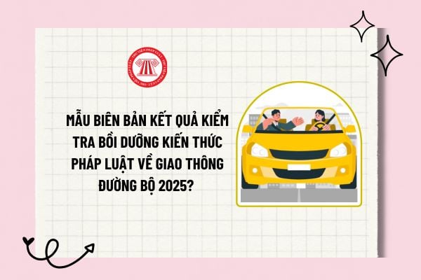 Mẫu biên bản kết quả kiểm tra bồi dưỡng kiến thức pháp luật về giao thông đường bộ 2025? Tải về mẫu?