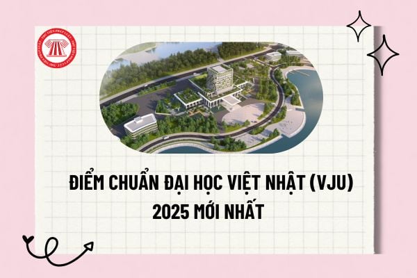 Điểm chuẩn Đại Học Việt Nhật (VJU) 2025 mới nhất? Chi tiết điểm chuẩn Đại Học Việt Nhật (VJU) 2025?