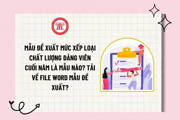 Mẫu đề xuất mức xếp loại chất lượng đảng viên cuối năm là mẫu nào? Tải về file word mẫu đề xuất?