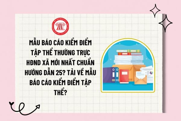 Mẫu báo cáo kiểm điểm tập thể thường trực HĐND xã mới nhất chuẩn Hướng dẫn 25? Tải về mẫu báo cáo kiểm điểm tập thể?