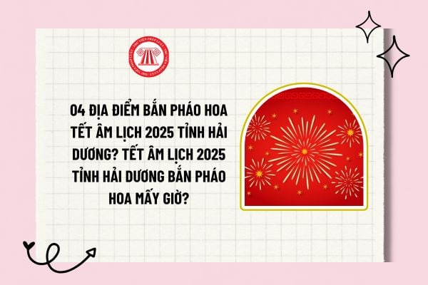 04 địa điểm bắn pháo hoa Tết Âm lịch 2025 tỉnh Hải Dương? Tết Âm lịch 2025 tỉnh Hải Dương bắn pháo hoa mấy giờ?