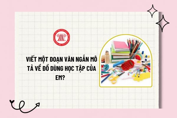 Viết một đoạn văn ngắn mô tả về đồ dùng học tập của em? Mục tiêu chương trình Văn học cấp tiểu học là gì?