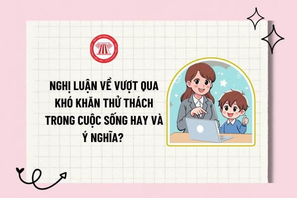 Nghị luận về vượt qua khó khăn thử thách trong cuộc sống hay và ý nghĩa? Môn Ngữ văn có đặc điểm như thế nào?