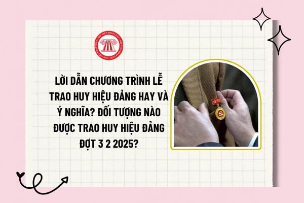 Lời dẫn chương trình lễ trao huy hiệu Đảng hay và ý nghĩa? Đối tượng nào được trao huy hiệu đảng đợt 3/2/2025?