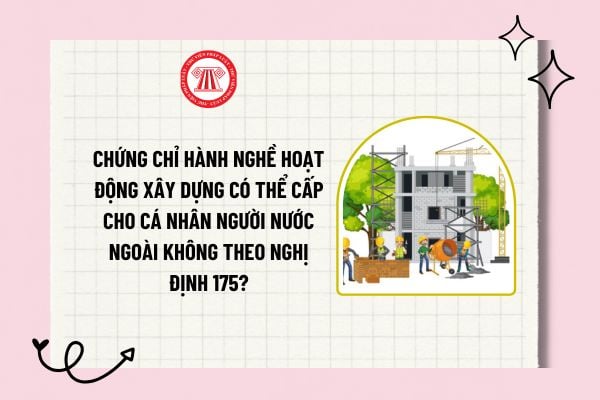 Chứng chỉ hành nghề hoạt động xây dựng có thể cấp cho cá nhân người nước ngoài không theo Nghị định 175?