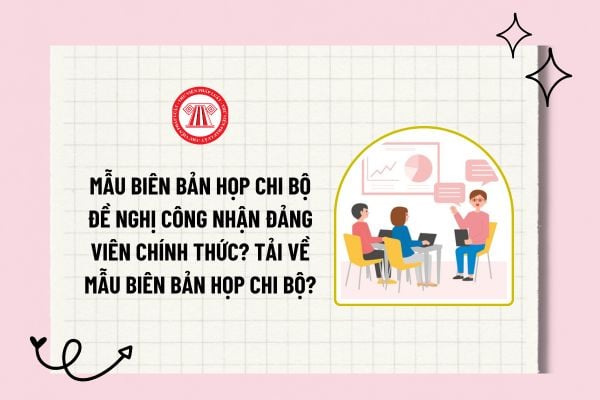 Mẫu biên bản họp chi bộ đề nghị công nhận đảng viên chính thức? Tải về mẫu biên bản họp chi bộ?