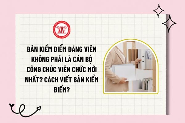 Bản kiểm điểm Đảng viên không phải là cán bộ công chức viên chức mới nhất? Cách viết bản kiểm điểm?