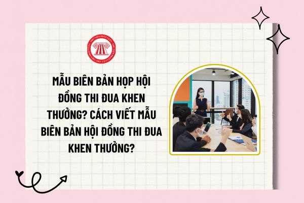 Mẫu biên bản họp hội đồng thi đua khen thưởng? Cách viết mẫu biên bản hội đồng thi đua khen thưởng? 