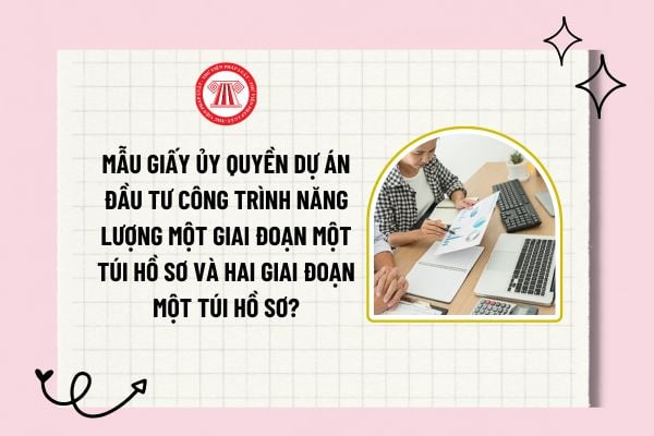 Mẫu giấy ủy quyền dự án đầu tư công trình năng lượng một giai đoạn một túi hồ sơ và hai giai đoạn một túi hồ sơ?