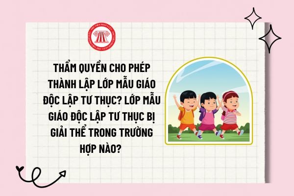 Thẩm quyền cho phép thành lập lớp mẫu giáo độc lập tư thục? Lớp mẫu giáo độc lập tư thục bị giải thể trong trường hợp nào?